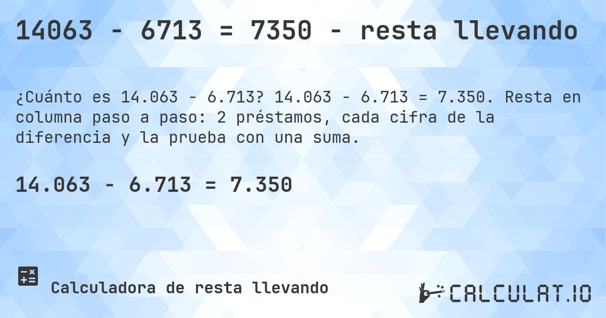 14063 − 6713 = 7350 - resta llevando. 14.063 − 6.713 = 7.350. Resta en columna paso a paso: 2 préstamos, cada cifra de la diferencia y la prueba con una suma.