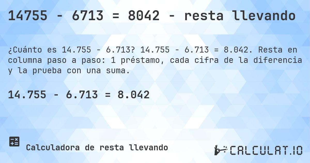 14755 − 6713 = 8042 - resta llevando. 14.755 − 6.713 = 8.042. Resta en columna paso a paso: 1 préstamo, cada cifra de la diferencia y la prueba con una suma.