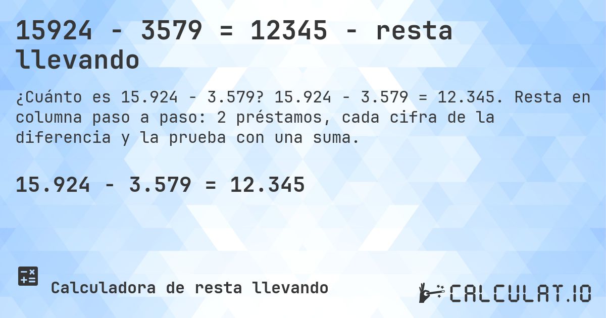 15924 − 3579 = 12345 - resta llevando. 15.924 − 3.579 = 12.345. Resta en columna paso a paso: 2 préstamos, cada cifra de la diferencia y la prueba con una suma.