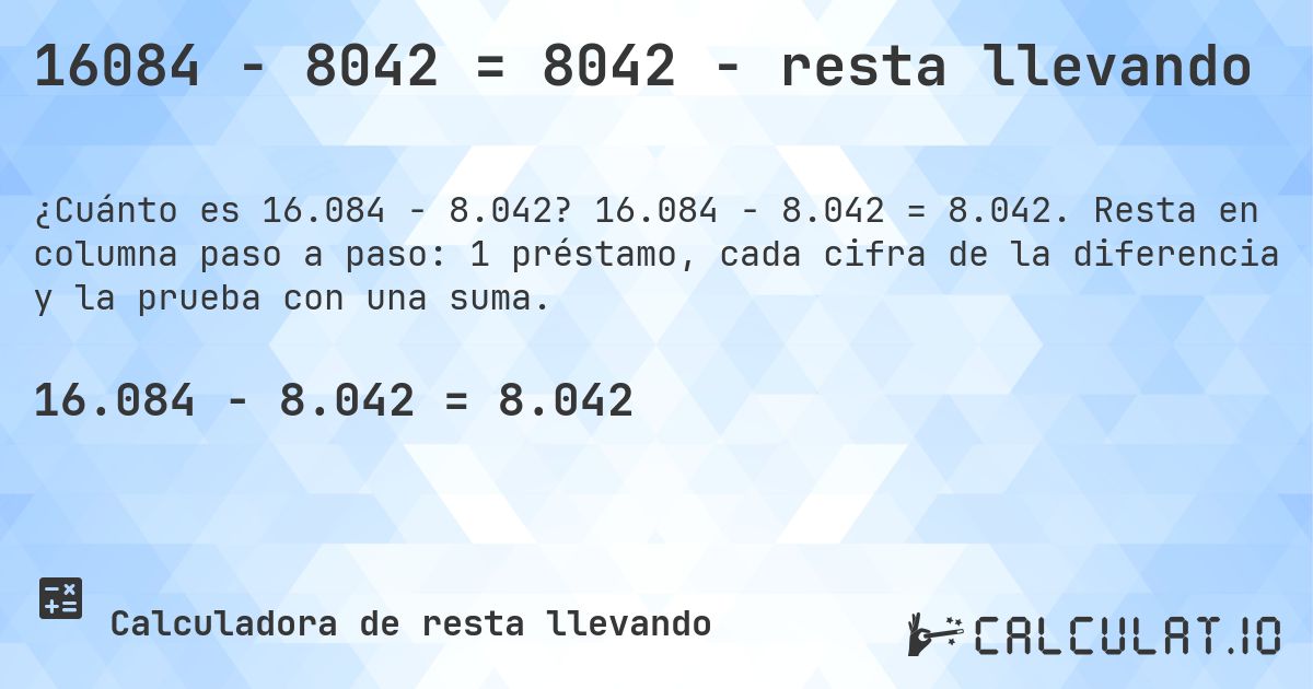 16084 − 8042 = 8042 - resta llevando. 16.084 − 8.042 = 8.042. Resta en columna paso a paso: 1 préstamo, cada cifra de la diferencia y la prueba con una suma.