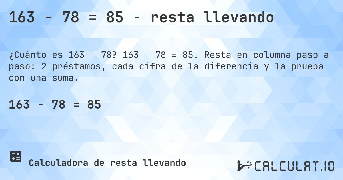 163 − 78 = 85 - resta llevando. 163 − 78 = 85. Resta en columna paso a paso: 2 préstamos, cada cifra de la diferencia y la prueba con una suma.