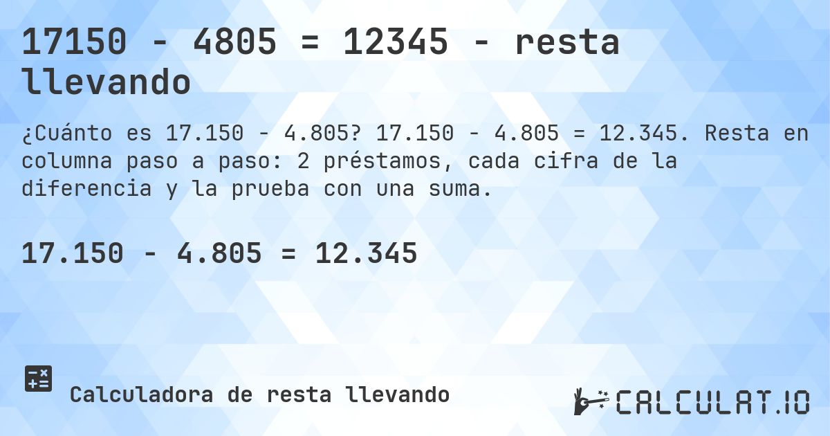17150 − 4805 = 12345 - resta llevando. 17.150 − 4.805 = 12.345. Resta en columna paso a paso: 2 préstamos, cada cifra de la diferencia y la prueba con una suma.