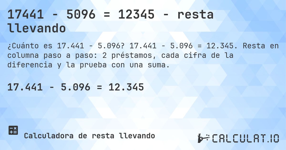 17441 − 5096 = 12345 - resta llevando. 17.441 − 5.096 = 12.345. Resta en columna paso a paso: 2 préstamos, cada cifra de la diferencia y la prueba con una suma.