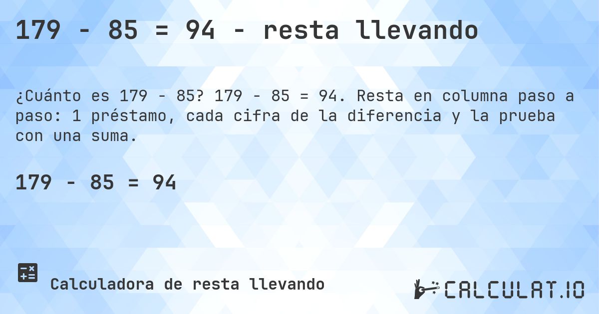 179 − 85 = 94 - resta llevando. 179 − 85 = 94. Resta en columna paso a paso: 1 préstamo, cada cifra de la diferencia y la prueba con una suma.