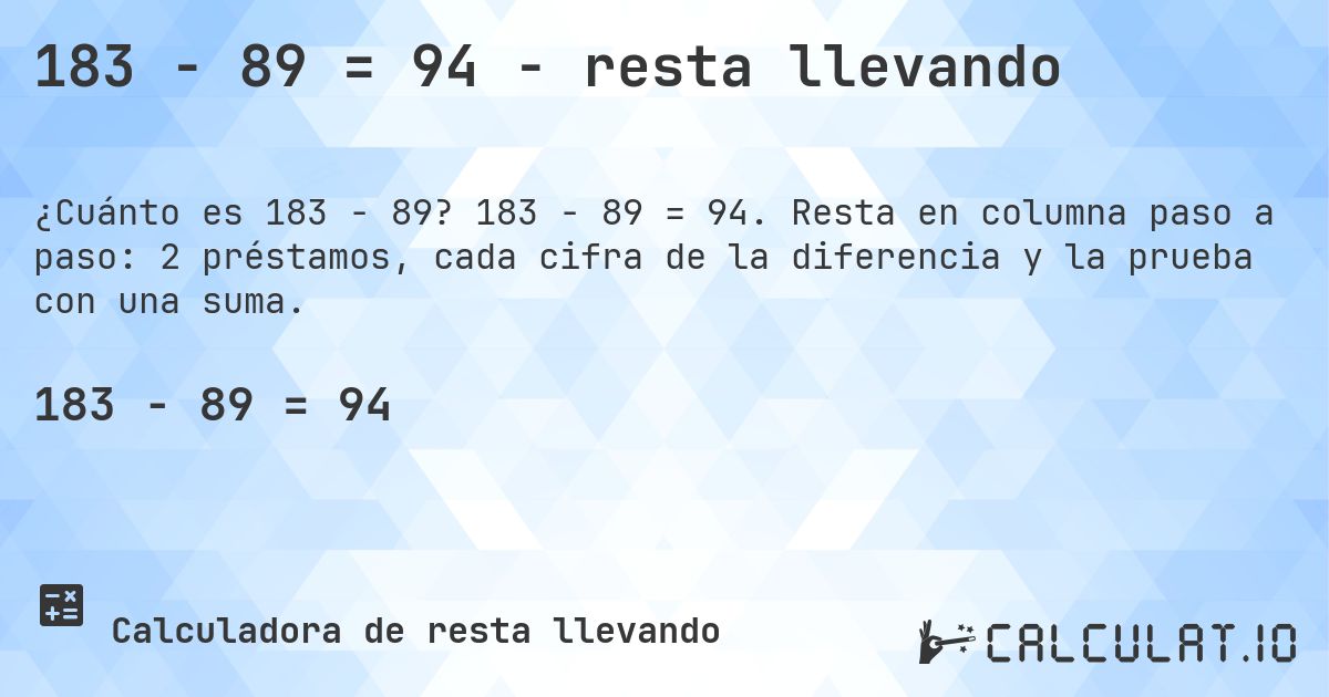183 − 89 = 94 - resta llevando. 183 − 89 = 94. Resta en columna paso a paso: 2 préstamos, cada cifra de la diferencia y la prueba con una suma.