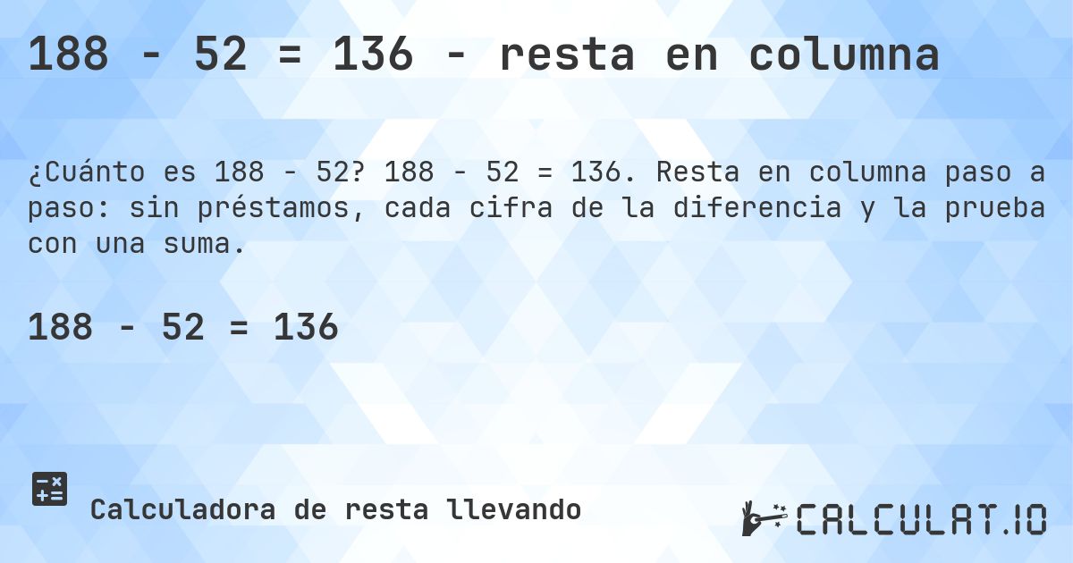 188 − 52 = 136 - resta en columna. 188 − 52 = 136. Resta en columna paso a paso: sin préstamos, cada cifra de la diferencia y la prueba con una suma.