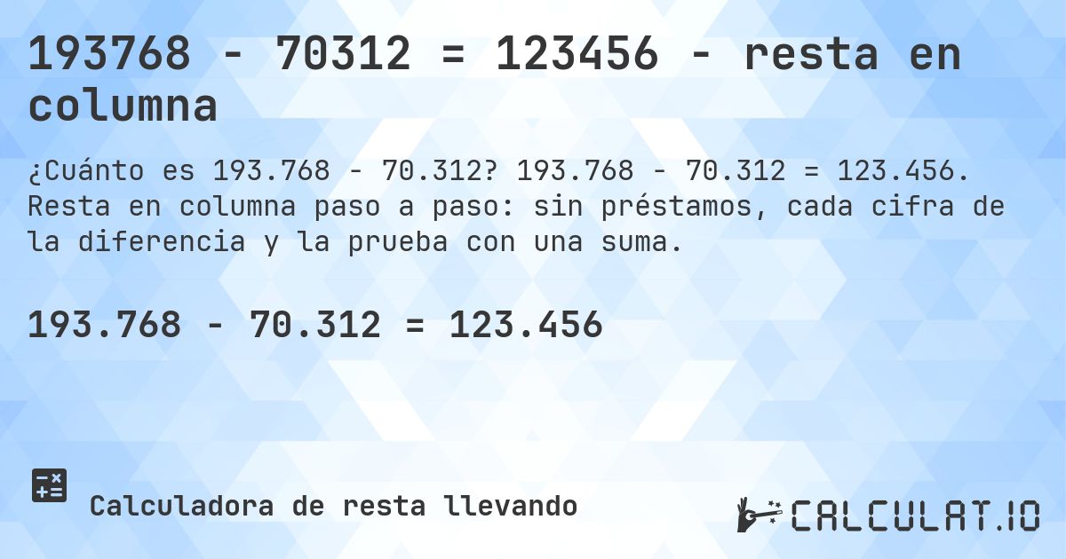 193768 − 70312 = 123456 - resta en columna. 193.768 − 70.312 = 123.456. Resta en columna paso a paso: sin préstamos, cada cifra de la diferencia y la prueba con una suma.