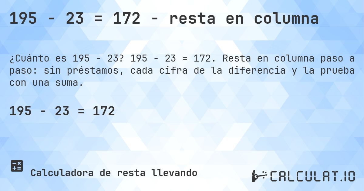 195 − 23 = 172 - resta en columna. 195 − 23 = 172. Resta en columna paso a paso: sin préstamos, cada cifra de la diferencia y la prueba con una suma.