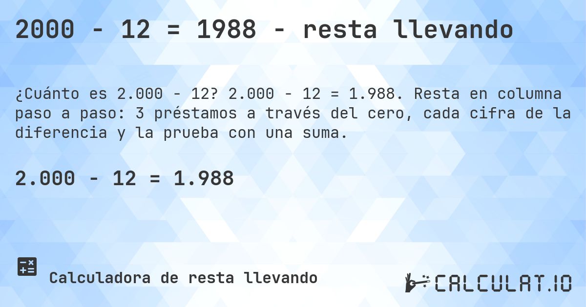 2000 − 12 = 1988 - resta llevando. 2.000 − 12 = 1.988. Resta en columna paso a paso: 3 préstamos a través del cero, cada cifra de la diferencia y la prueba con una suma.
