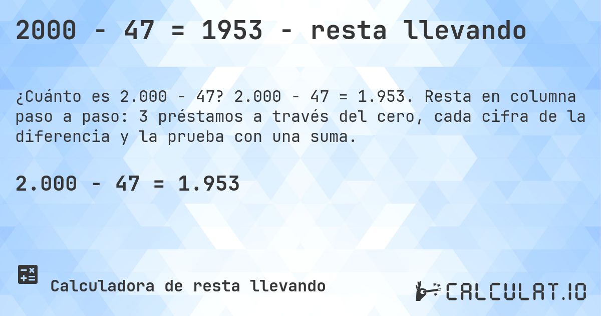 2000 − 47 = 1953 - resta llevando. 2.000 − 47 = 1.953. Resta en columna paso a paso: 3 préstamos a través del cero, cada cifra de la diferencia y la prueba con una suma.