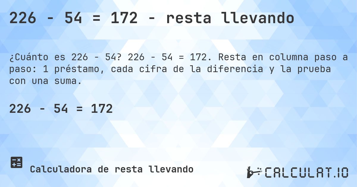 226 − 54 = 172 - resta llevando. 226 − 54 = 172. Resta en columna paso a paso: 1 préstamo, cada cifra de la diferencia y la prueba con una suma.