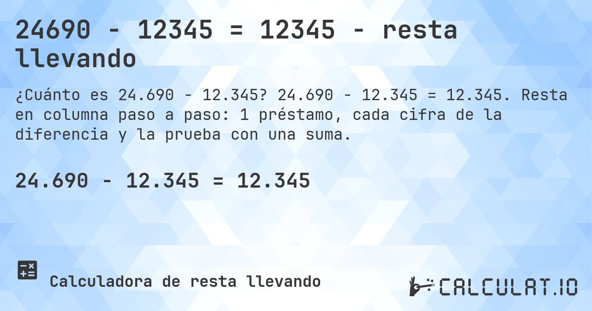24690 − 12345 = 12345 - resta llevando. 24.690 − 12.345 = 12.345. Resta en columna paso a paso: 1 préstamo, cada cifra de la diferencia y la prueba con una suma.