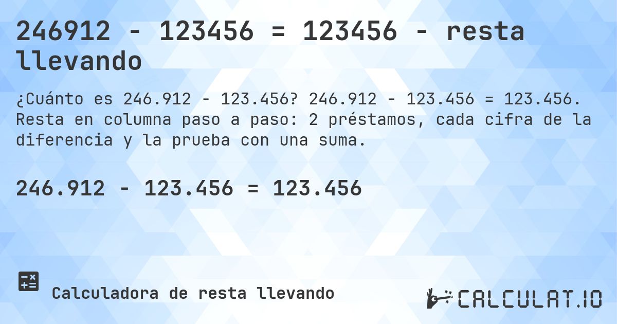 246912 − 123456 = 123456 - resta llevando. 246.912 − 123.456 = 123.456. Resta en columna paso a paso: 2 préstamos, cada cifra de la diferencia y la prueba con una suma.