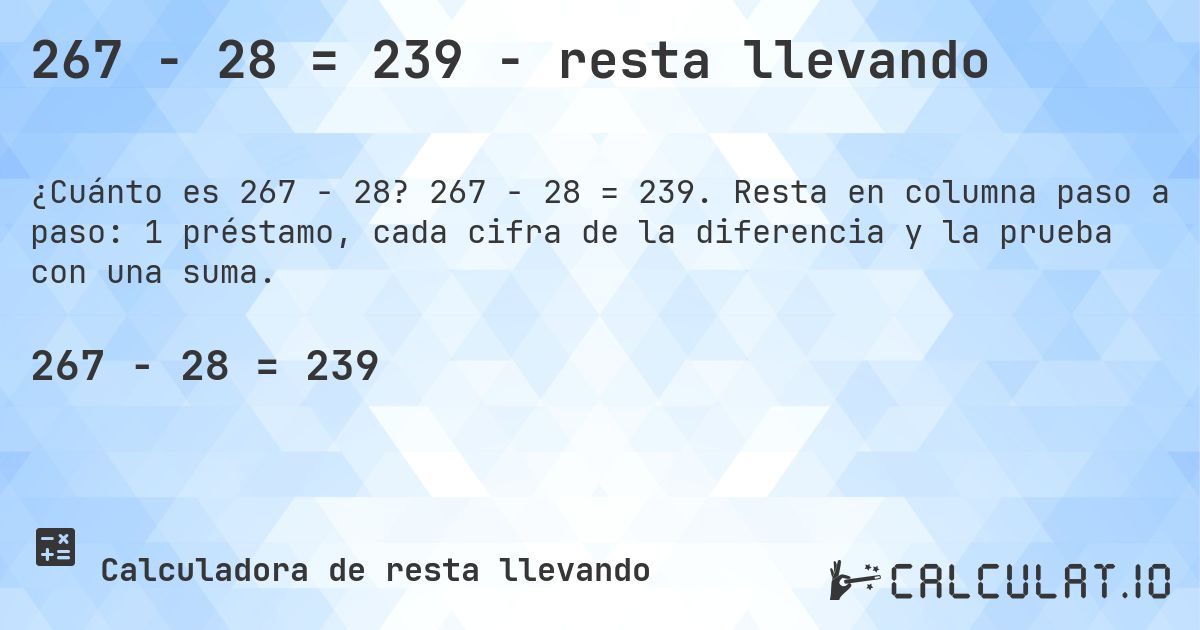 267 − 28 = 239 - resta llevando. 267 − 28 = 239. Resta en columna paso a paso: 1 préstamo, cada cifra de la diferencia y la prueba con una suma.