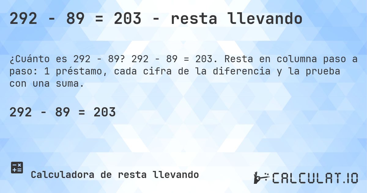 292 − 89 = 203 - resta llevando. 292 − 89 = 203. Resta en columna paso a paso: 1 préstamo, cada cifra de la diferencia y la prueba con una suma.