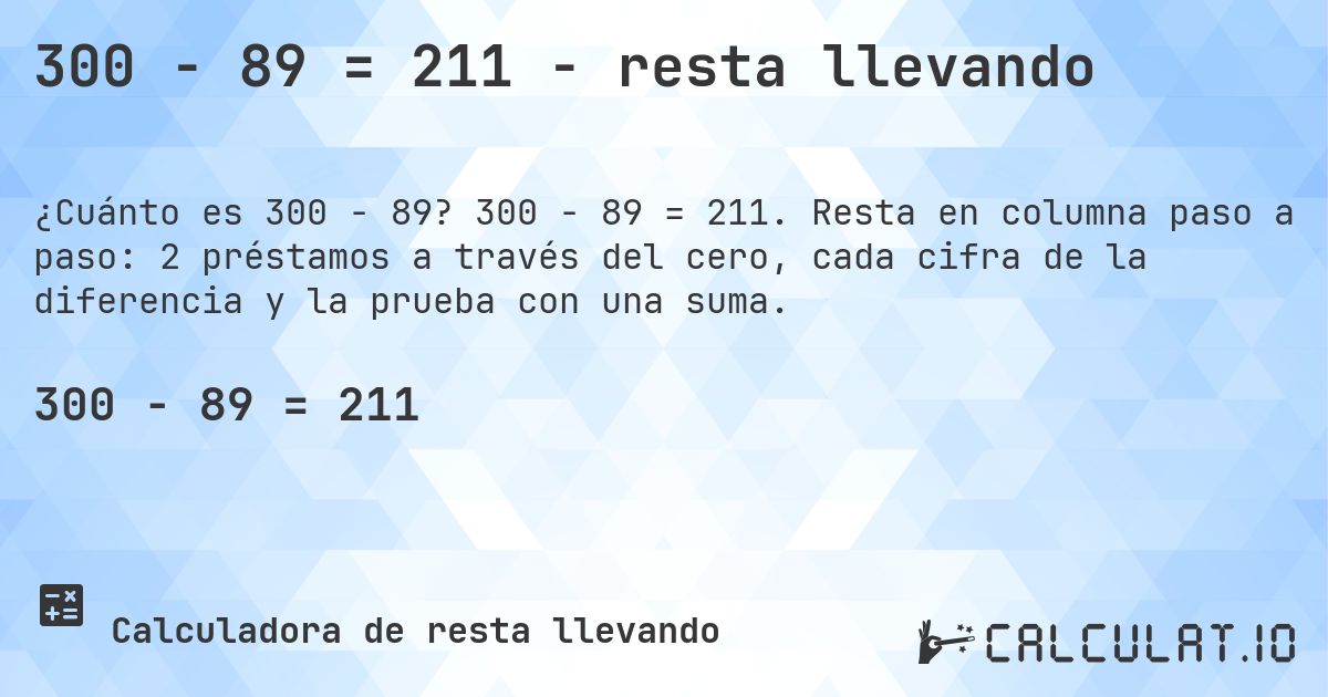 300 − 89 = 211 - resta llevando. 300 − 89 = 211. Resta en columna paso a paso: 2 préstamos a través del cero, cada cifra de la diferencia y la prueba con una suma.