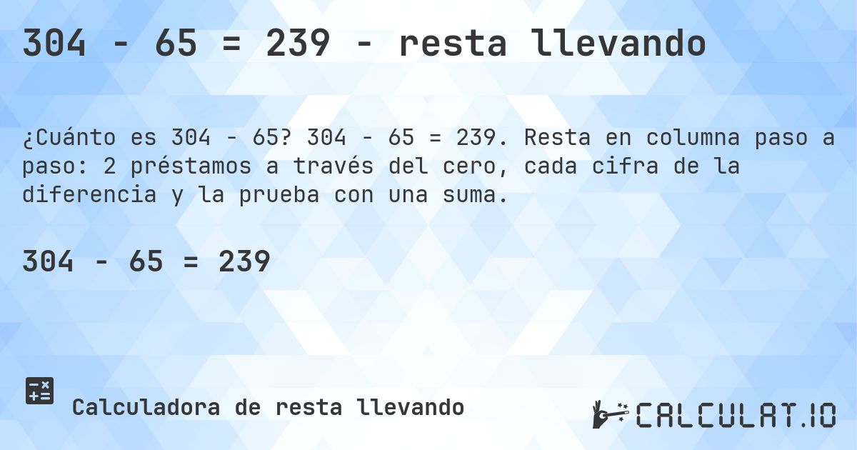 304 − 65 = 239 - resta llevando. 304 − 65 = 239. Resta en columna paso a paso: 2 préstamos a través del cero, cada cifra de la diferencia y la prueba con una suma.