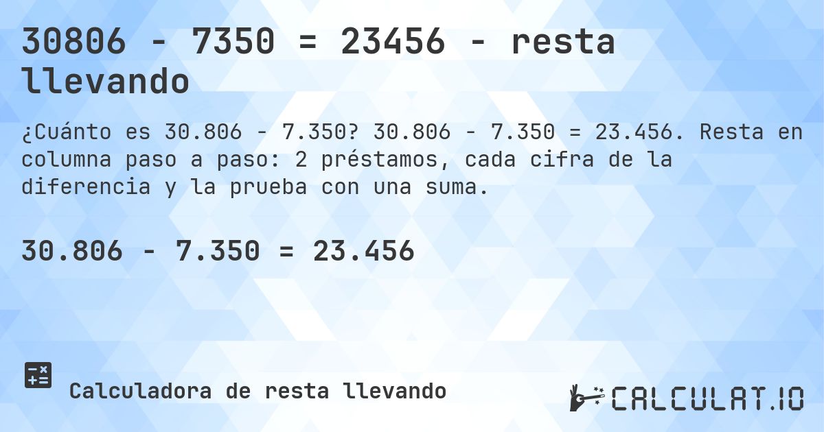 30806 − 7350 = 23456 - resta llevando. 30.806 − 7.350 = 23.456. Resta en columna paso a paso: 2 préstamos, cada cifra de la diferencia y la prueba con una suma.