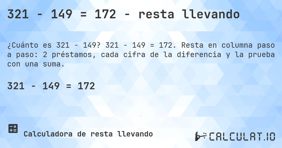 321 − 149 = 172 - resta llevando. 321 − 149 = 172. Resta en columna paso a paso: 2 préstamos, cada cifra de la diferencia y la prueba con una suma.