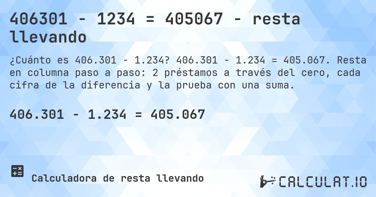 406301 − 1234 = 405067 - resta llevando. 406.301 − 1.234 = 405.067. Resta en columna paso a paso: 2 préstamos a través del cero, cada cifra de la diferencia y la prueba con una suma.
