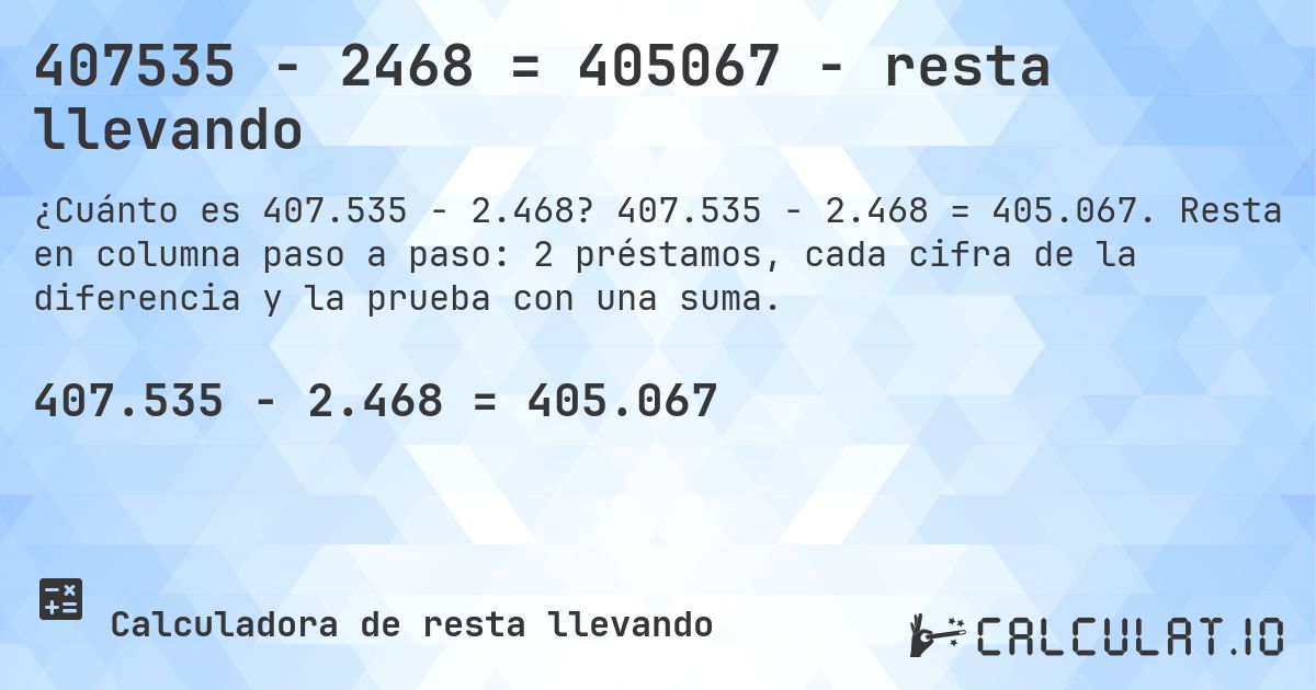 407535 − 2468 = 405067 - resta llevando. 407.535 − 2.468 = 405.067. Resta en columna paso a paso: 2 préstamos, cada cifra de la diferencia y la prueba con una suma.