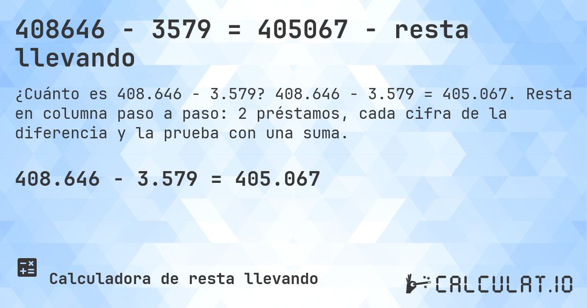 408646 − 3579 = 405067 - resta llevando. 408.646 − 3.579 = 405.067. Resta en columna paso a paso: 2 préstamos, cada cifra de la diferencia y la prueba con una suma.