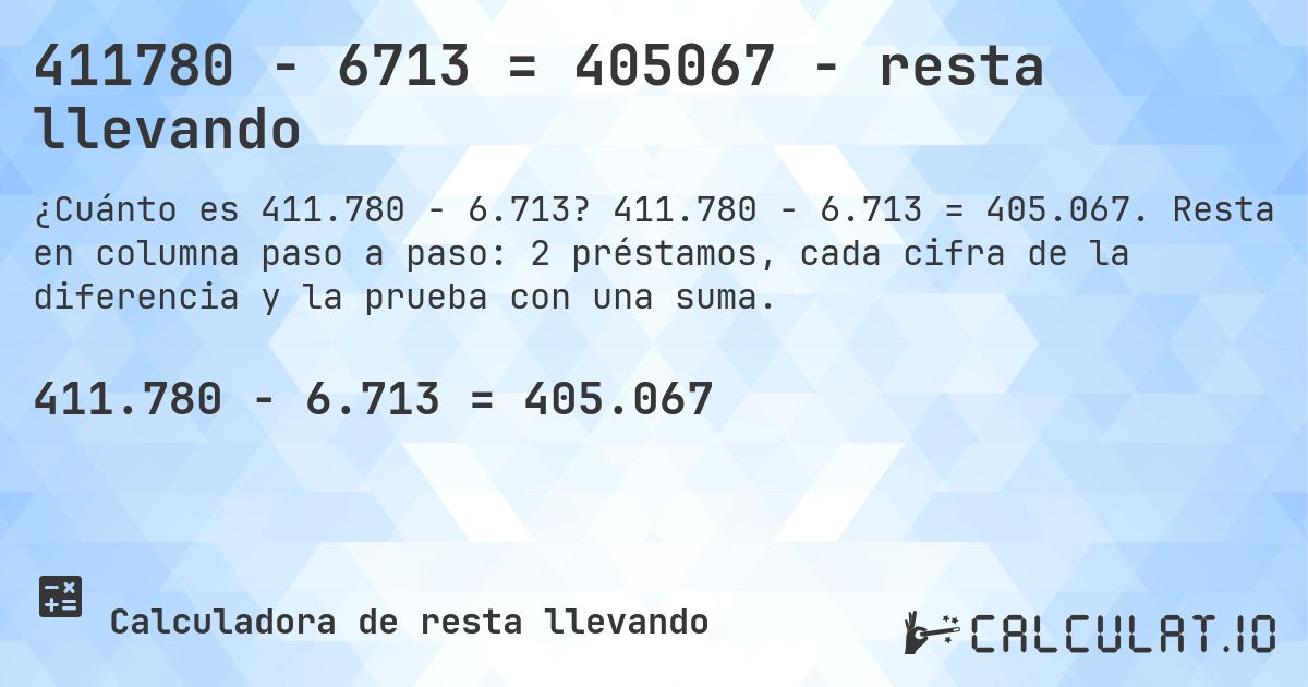 411780 − 6713 = 405067 - resta llevando. 411.780 − 6.713 = 405.067. Resta en columna paso a paso: 2 préstamos, cada cifra de la diferencia y la prueba con una suma.