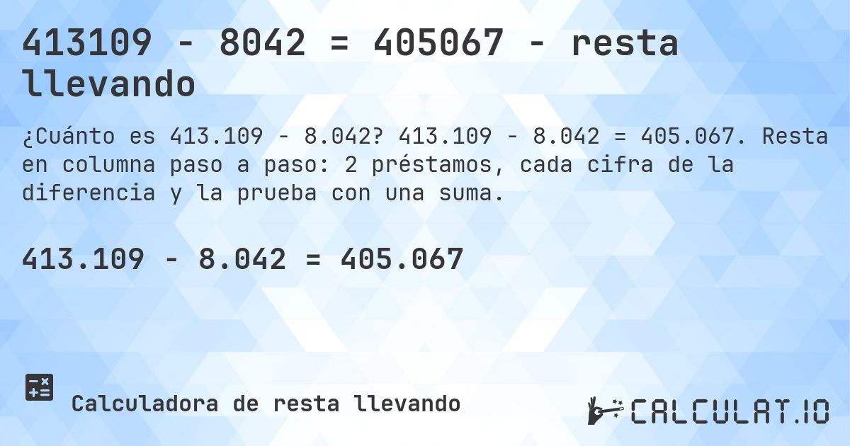 413109 − 8042 = 405067 - resta llevando. 413.109 − 8.042 = 405.067. Resta en columna paso a paso: 2 préstamos, cada cifra de la diferencia y la prueba con una suma.