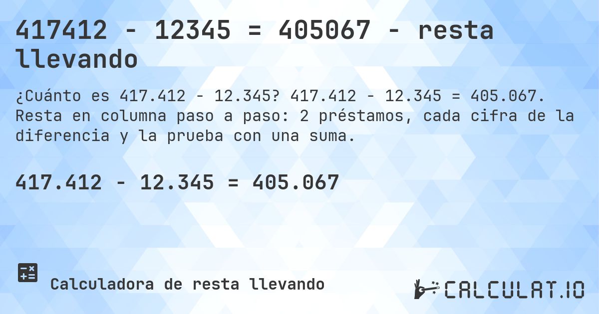 417412 − 12345 = 405067 - resta llevando. 417.412 − 12.345 = 405.067. Resta en columna paso a paso: 2 préstamos, cada cifra de la diferencia y la prueba con una suma.