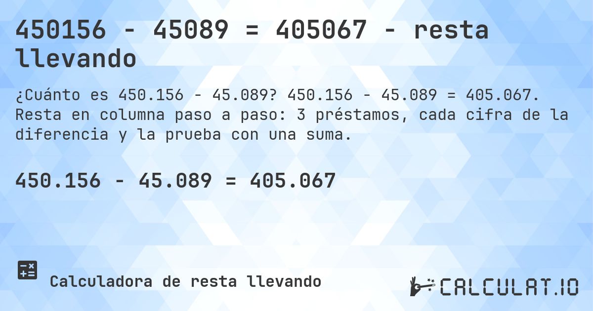 450156 − 45089 = 405067 - resta llevando. 450.156 − 45.089 = 405.067. Resta en columna paso a paso: 3 préstamos, cada cifra de la diferencia y la prueba con una suma.