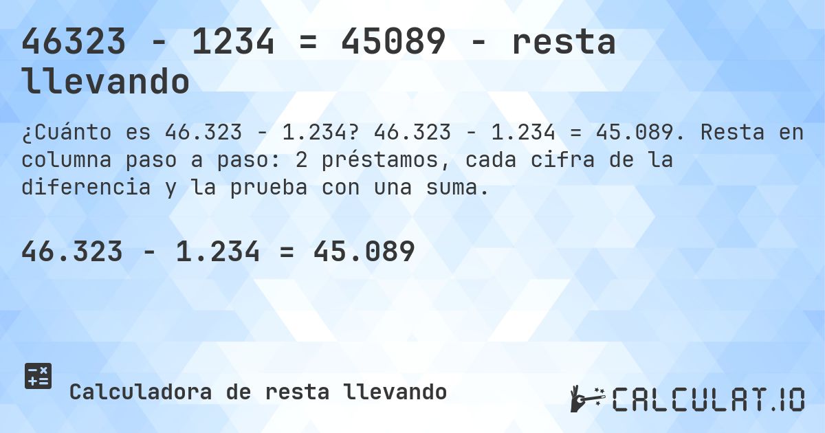 46323 − 1234 = 45089 - resta llevando. 46.323 − 1.234 = 45.089. Resta en columna paso a paso: 2 préstamos, cada cifra de la diferencia y la prueba con una suma.