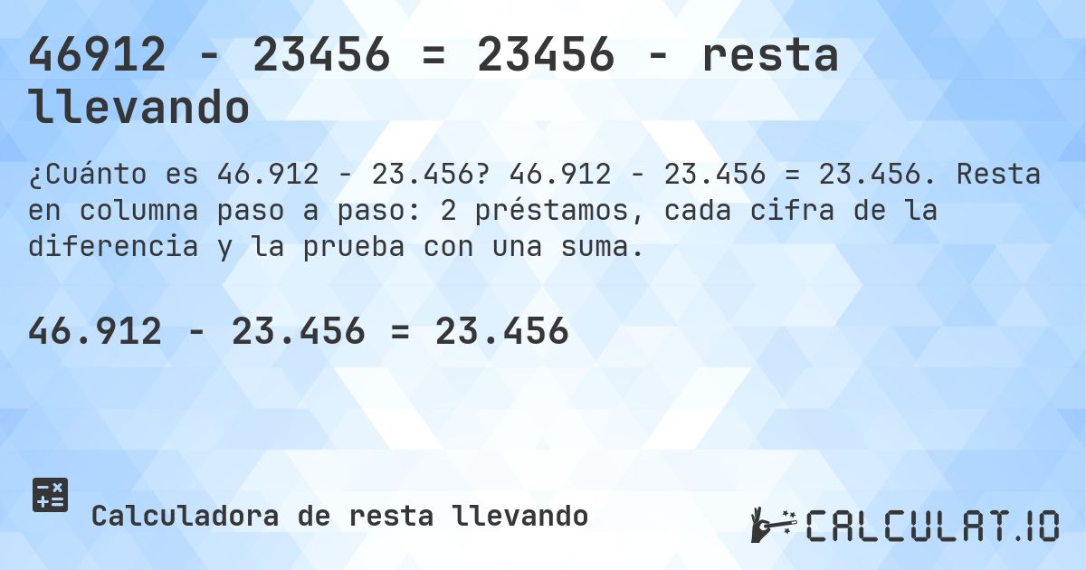 46912 − 23456 = 23456 - resta llevando. 46.912 − 23.456 = 23.456. Resta en columna paso a paso: 2 préstamos, cada cifra de la diferencia y la prueba con una suma.