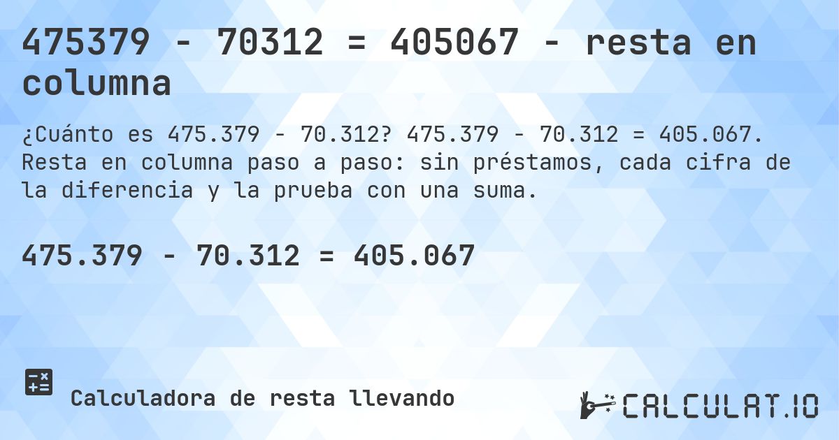 475379 − 70312 = 405067 - resta en columna. 475.379 − 70.312 = 405.067. Resta en columna paso a paso: sin préstamos, cada cifra de la diferencia y la prueba con una suma.
