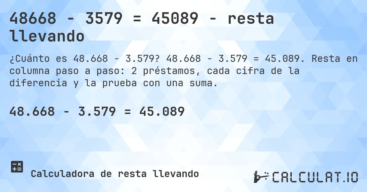 48668 − 3579 = 45089 - resta llevando. 48.668 − 3.579 = 45.089. Resta en columna paso a paso: 2 préstamos, cada cifra de la diferencia y la prueba con una suma.