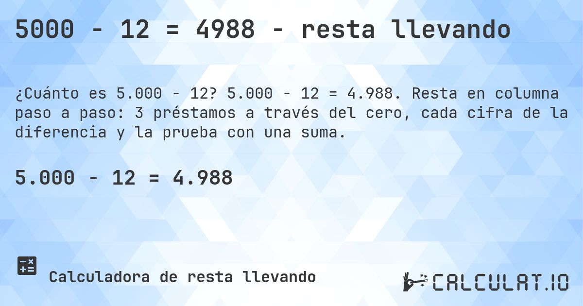 5000 − 12 = 4988 - resta llevando. 5.000 − 12 = 4.988. Resta en columna paso a paso: 3 préstamos a través del cero, cada cifra de la diferencia y la prueba con una suma.
