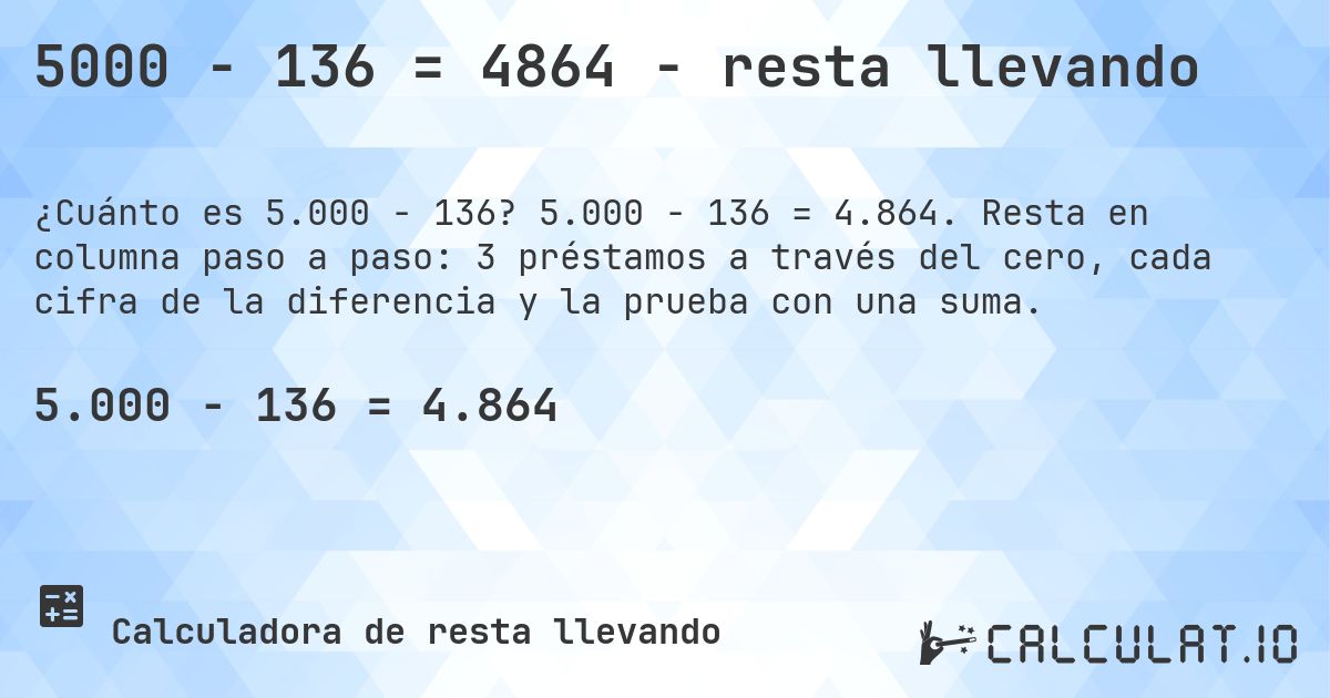 5000 − 136 = 4864 - resta llevando. 5.000 − 136 = 4.864. Resta en columna paso a paso: 3 préstamos a través del cero, cada cifra de la diferencia y la prueba con una suma.