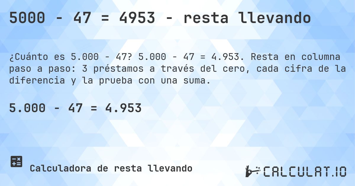 5000 − 47 = 4953 - resta llevando. 5.000 − 47 = 4.953. Resta en columna paso a paso: 3 préstamos a través del cero, cada cifra de la diferencia y la prueba con una suma.