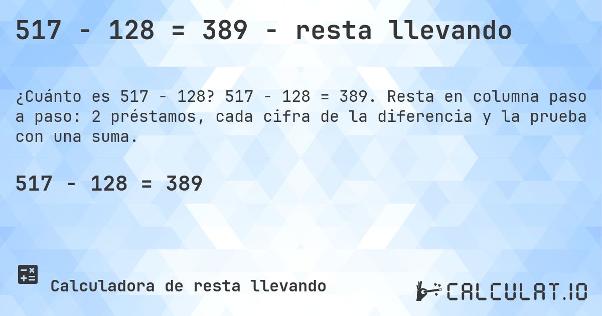 517 − 128 = 389 - resta llevando. 517 − 128 = 389. Resta en columna paso a paso: 2 préstamos, cada cifra de la diferencia y la prueba con una suma.