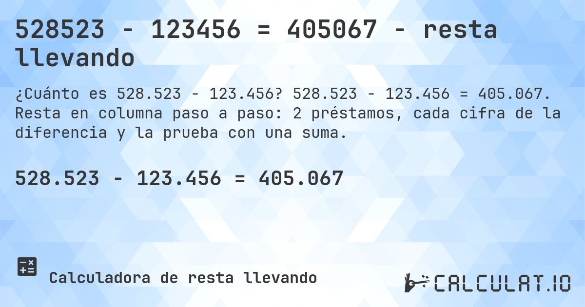 528523 − 123456 = 405067 - resta llevando. 528.523 − 123.456 = 405.067. Resta en columna paso a paso: 2 préstamos, cada cifra de la diferencia y la prueba con una suma.