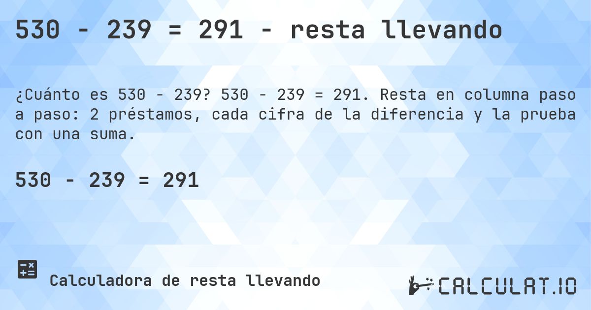 530 − 239 = 291 - resta llevando. 530 − 239 = 291. Resta en columna paso a paso: 2 préstamos, cada cifra de la diferencia y la prueba con una suma.