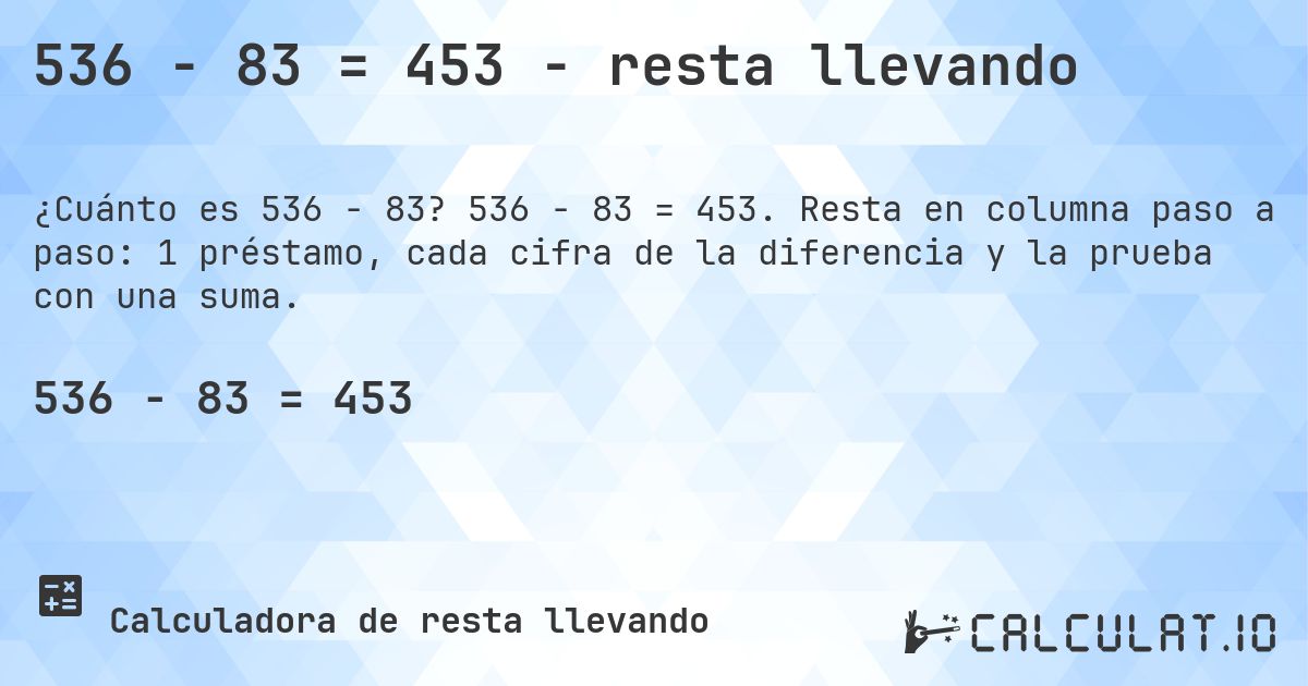 536 − 83 = 453 - resta llevando. 536 − 83 = 453. Resta en columna paso a paso: 1 préstamo, cada cifra de la diferencia y la prueba con una suma.