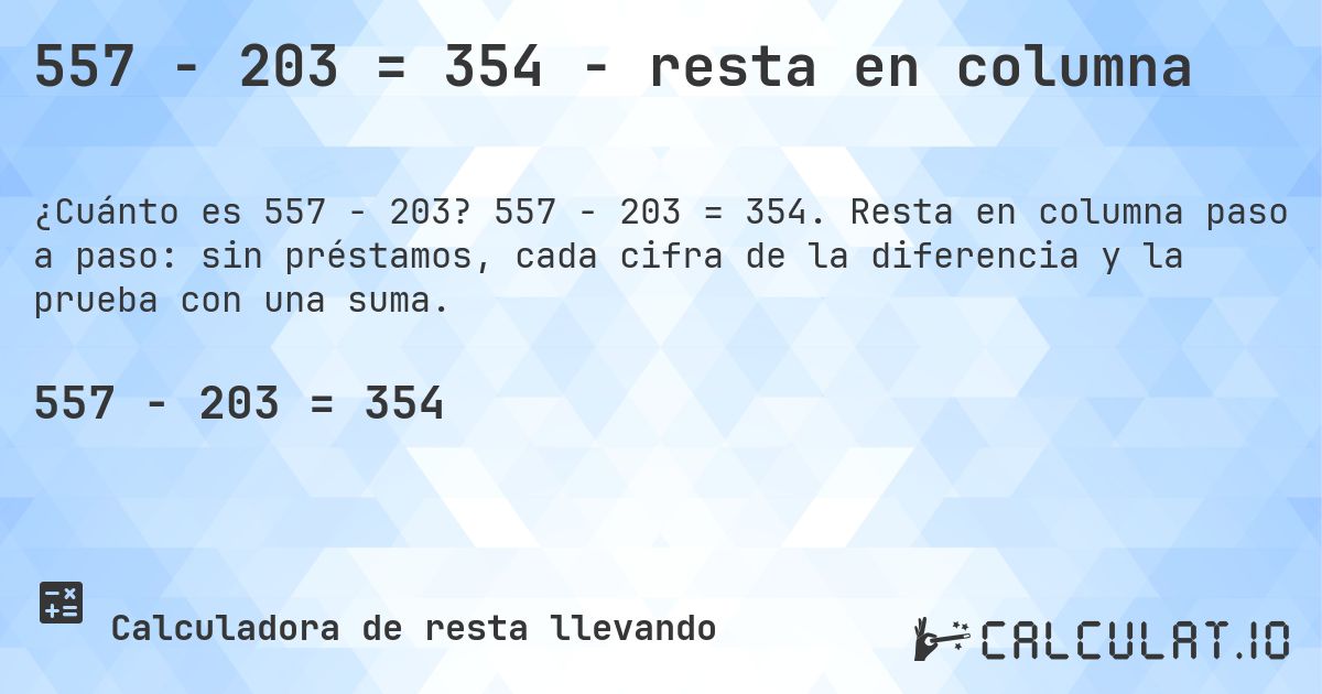 557 − 203 = 354 - resta en columna. 557 − 203 = 354. Resta en columna paso a paso: sin préstamos, cada cifra de la diferencia y la prueba con una suma.