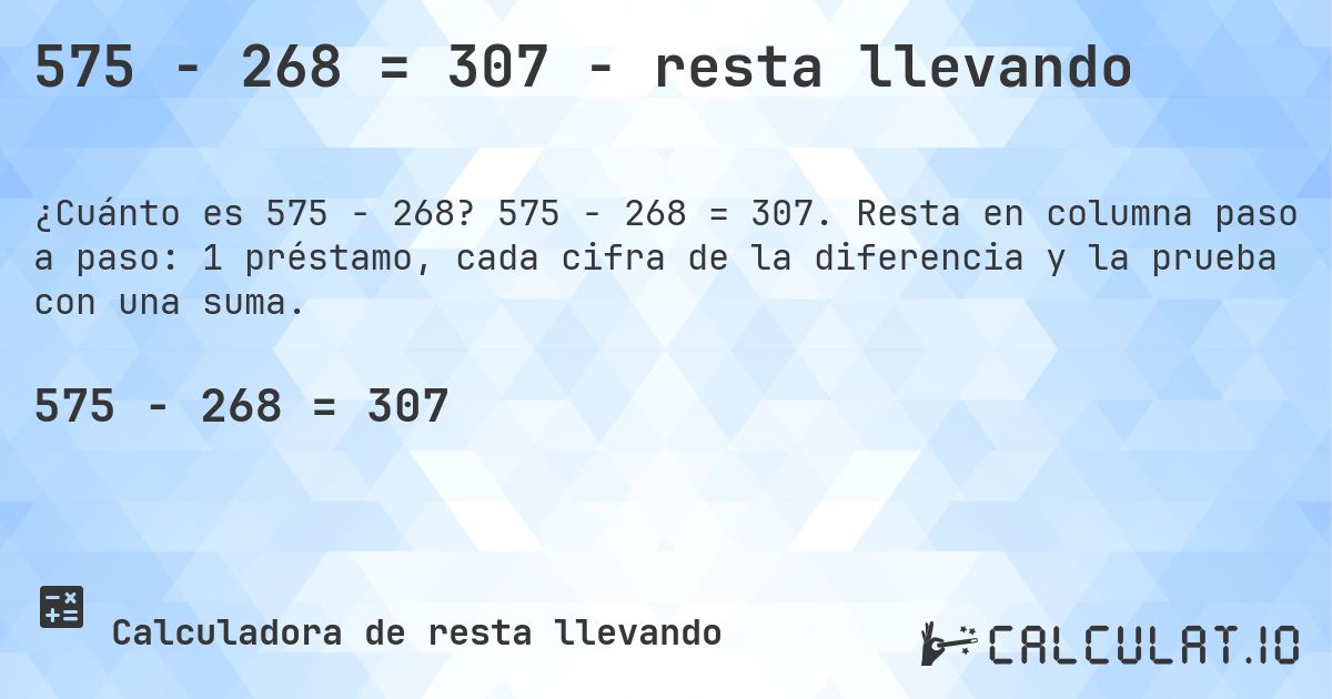 575 − 268 = 307 - resta llevando. 575 − 268 = 307. Resta en columna paso a paso: 1 préstamo, cada cifra de la diferencia y la prueba con una suma.