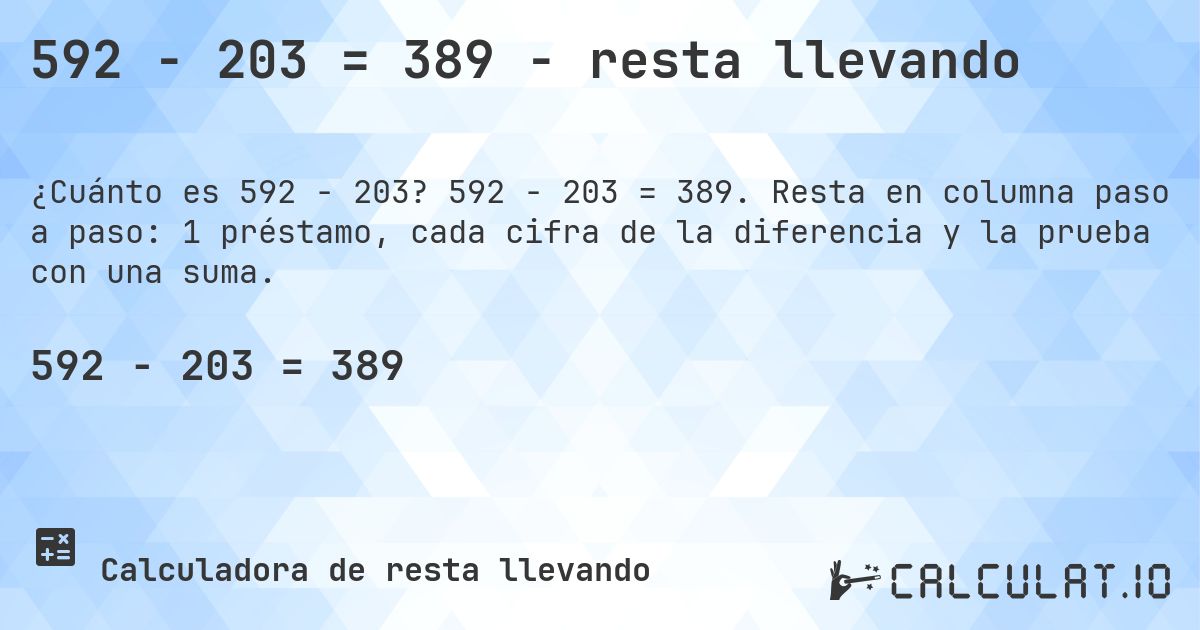 592 − 203 = 389 - resta llevando. 592 − 203 = 389. Resta en columna paso a paso: 1 préstamo, cada cifra de la diferencia y la prueba con una suma.
