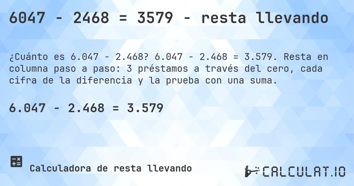6047 − 2468 = 3579 - resta llevando. 6.047 − 2.468 = 3.579. Resta en columna paso a paso: 3 préstamos a través del cero, cada cifra de la diferencia y la prueba con una suma.