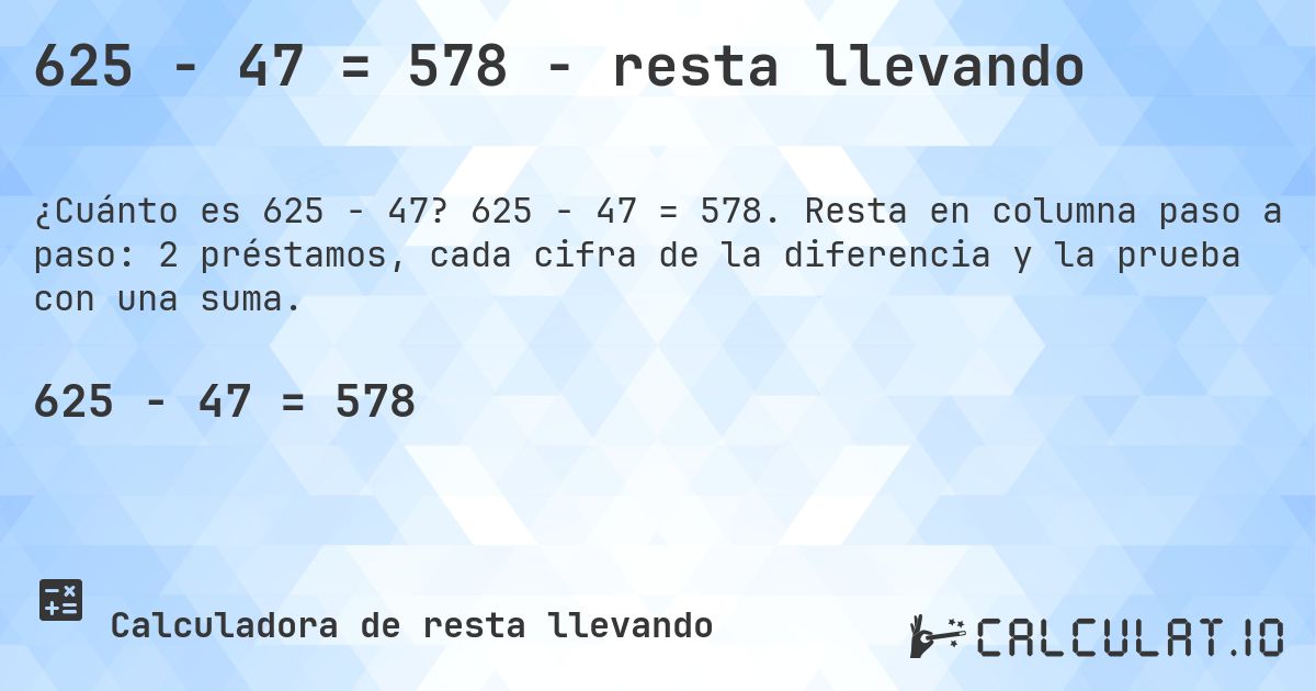 625 − 47 = 578 - resta llevando. 625 − 47 = 578. Resta en columna paso a paso: 2 préstamos, cada cifra de la diferencia y la prueba con una suma.