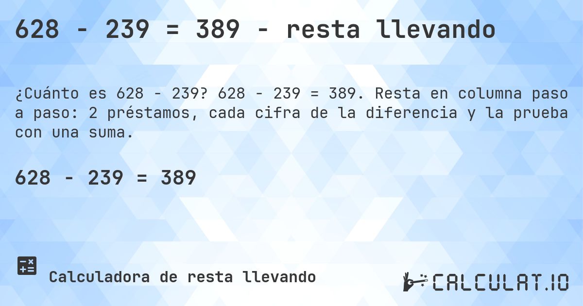 628 − 239 = 389 - resta llevando. 628 − 239 = 389. Resta en columna paso a paso: 2 préstamos, cada cifra de la diferencia y la prueba con una suma.