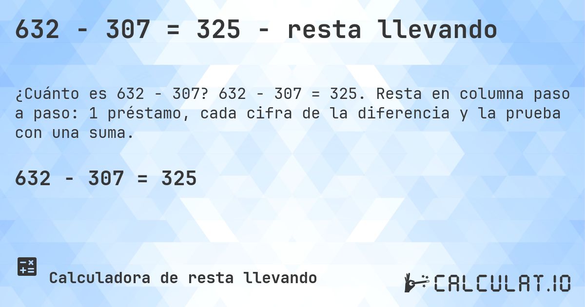 632 − 307 = 325 - resta llevando. 632 − 307 = 325. Resta en columna paso a paso: 1 préstamo, cada cifra de la diferencia y la prueba con una suma.