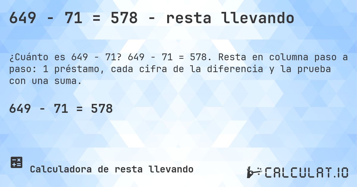 649 − 71 = 578 - resta llevando. 649 − 71 = 578. Resta en columna paso a paso: 1 préstamo, cada cifra de la diferencia y la prueba con una suma.