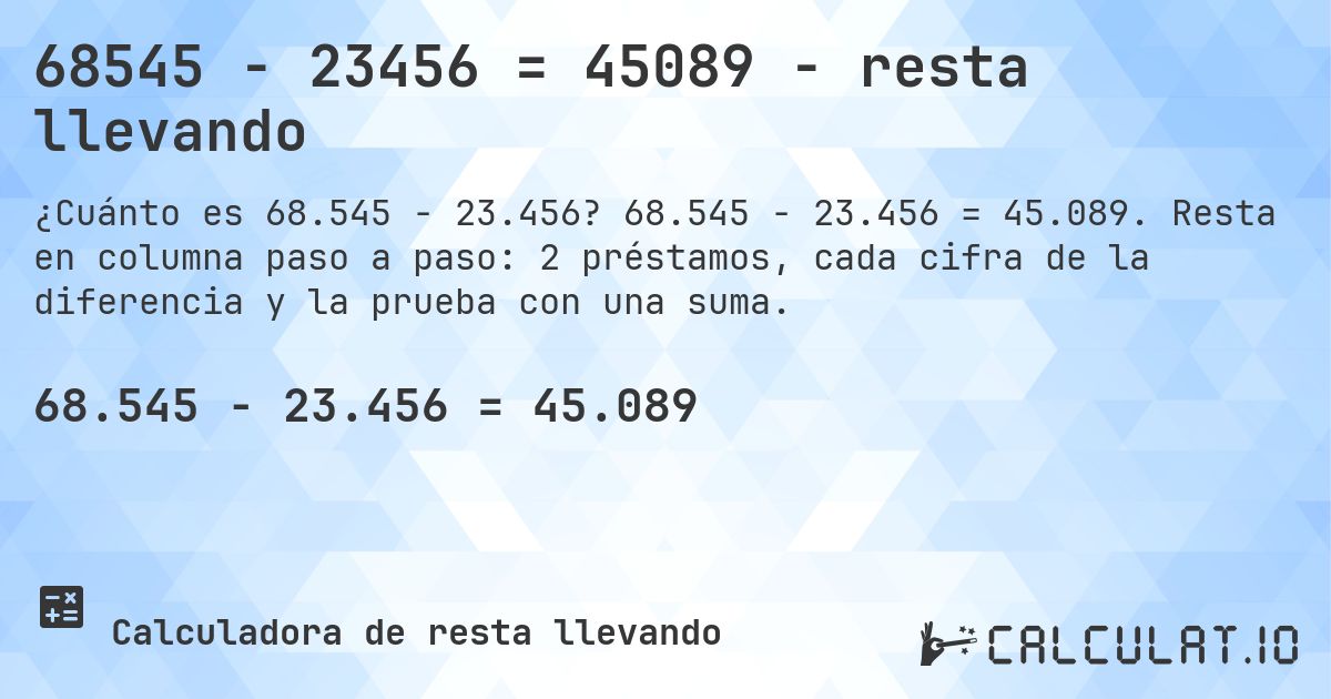 68545 − 23456 = 45089 - resta llevando. 68.545 − 23.456 = 45.089. Resta en columna paso a paso: 2 préstamos, cada cifra de la diferencia y la prueba con una suma.